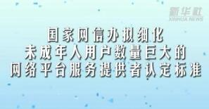 国家网信办拟细化未成年人用户数量巨大的网络平台服务提供者认定标准